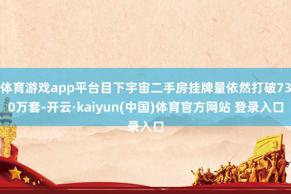 体育游戏app平台目下宇宙二手房挂牌量依然打破730万套-开云·kaiyun(中国)体育官方网站 登录入口
