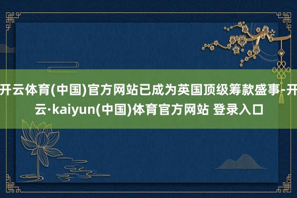 开云体育(中国)官方网站已成为英国顶级筹款盛事-开云·kaiyun(中国)体育官方网站 登录入口