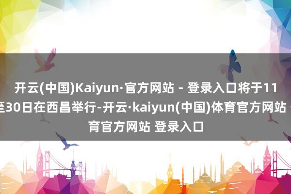 开云(中国)Kaiyun·官方网站 - 登录入口将于11月20日至30日在西昌举行-开云·kaiyun(中国)体育官方网站 登录入口