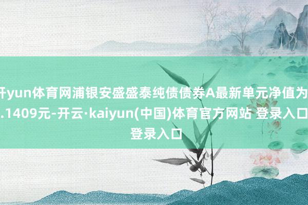 开yun体育网浦银安盛盛泰纯债债券A最新单元净值为1.1409元-开云·kaiyun(中国)体育官方网站 登录入口