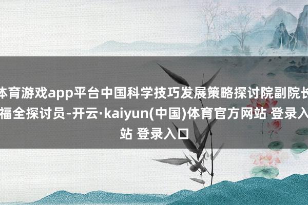 体育游戏app平台中国科学技巧发展策略探讨院副院长孙福全探讨员-开云·kaiyun(中国)体育官方网站 登录入口