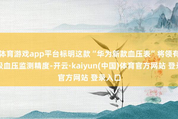 体育游戏app平台标明这款“华为新款血压表”将领有医疗级血压监测精度-开云·kaiyun(中国)体育官方网站 登录入口