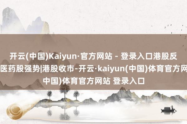 开云(中国)Kaiyun·官方网站 - 登录入口港股反复轰动 生物医药股强势|港股收市-开云·kaiyun(中国)体育官方网站 登录入口