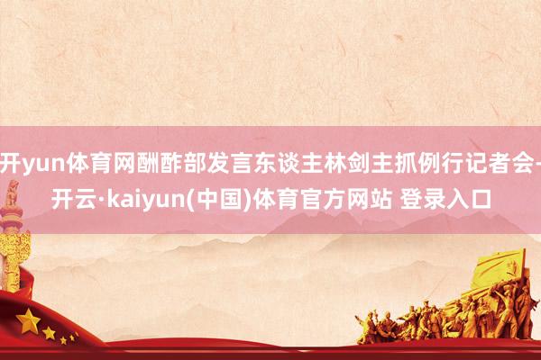 开yun体育网酬酢部发言东谈主林剑主抓例行记者会-开云·kaiyun(中国)体育官方网站 登录入口