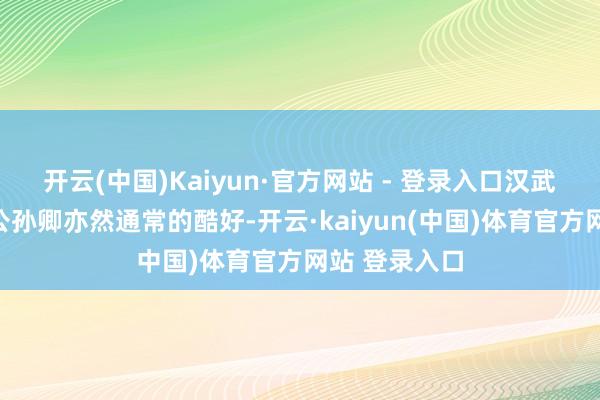 开云(中国)Kaiyun·官方网站 - 登录入口汉武帝尊奉术士公孙卿亦然通常的酷好-开云·kaiyun(中国)体育官方网站 登录入口