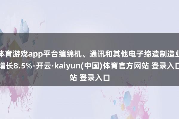 体育游戏app平台缠绵机、通讯和其他电子缔造制造业增长8.5%-开云·kaiyun(中国)体育官方网站 登录入口