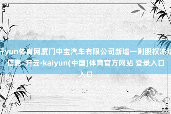 开yun体育网厦门中宝汽车有限公司新增一则股权冻结信息-开云·kaiyun(中国)体育官方网站 登录入口