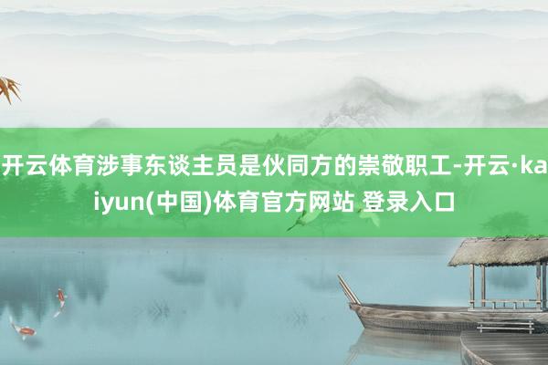开云体育涉事东谈主员是伙同方的崇敬职工-开云·kaiyun(中国)体育官方网站 登录入口