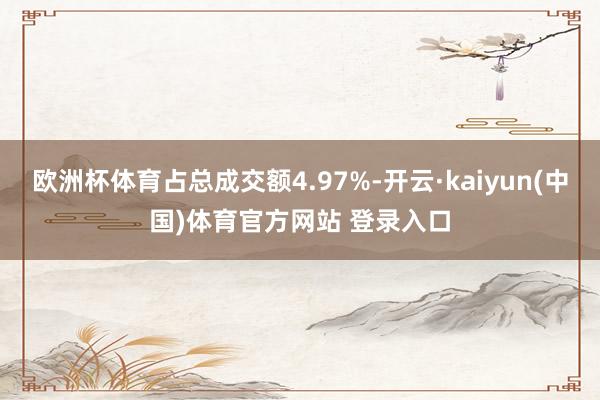 欧洲杯体育占总成交额4.97%-开云·kaiyun(中国)体育官方网站 登录入口