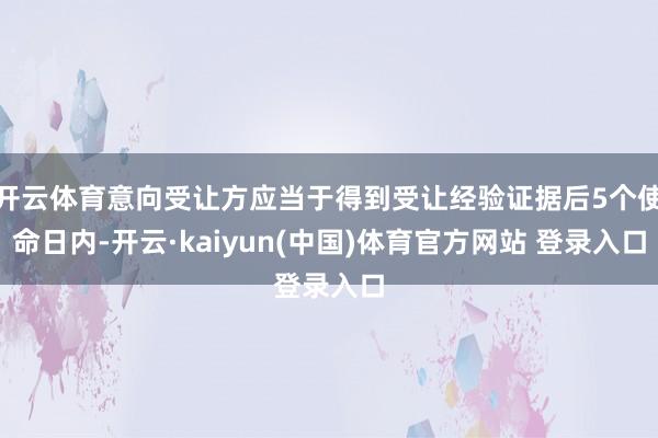 开云体育意向受让方应当于得到受让经验证据后5个使命日内-开云·kaiyun(中国)体育官方网站 登录入口