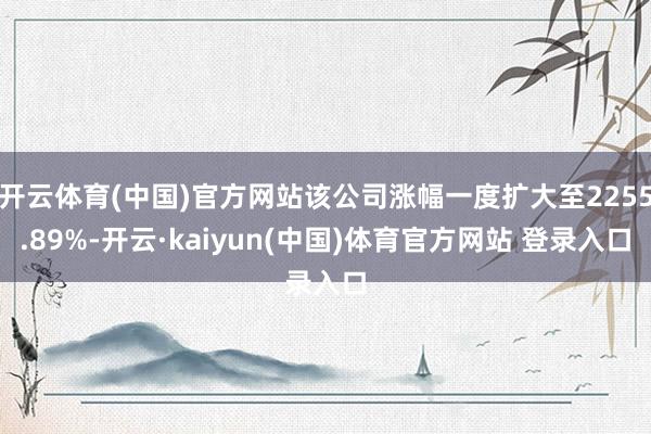 开云体育(中国)官方网站该公司涨幅一度扩大至2255.89%-开云·kaiyun(中国)体育官方网站 登录入口