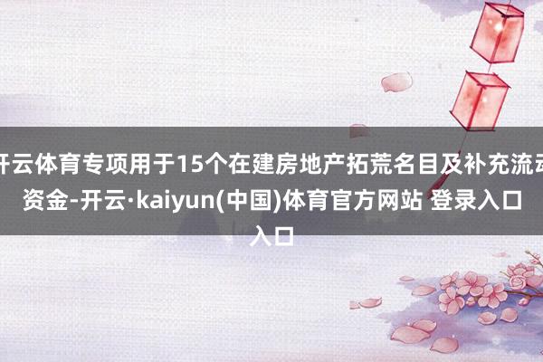 开云体育专项用于15个在建房地产拓荒名目及补充流动资金-开云·kaiyun(中国)体育官方网站 登录入口