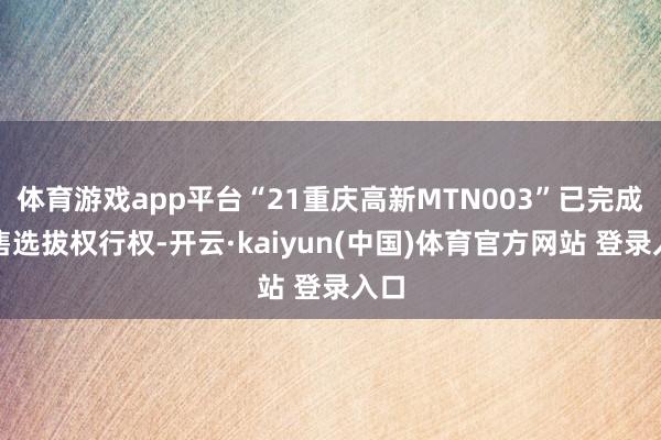 体育游戏app平台“21重庆高新MTN003”已完成回售选拔权行权-开云·kaiyun(中国)体育官方网站 登录入口