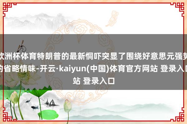 欧洲杯体育特朗普的最新恫吓突显了围绕好意思元强势的省略情味-开云·kaiyun(中国)体育官方网站 登录入口