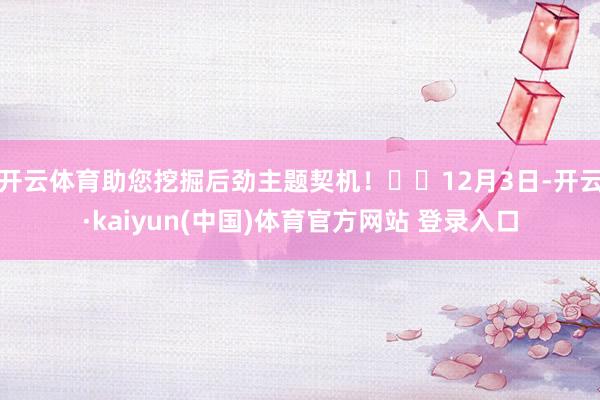 开云体育助您挖掘后劲主题契机！		12月3日-开云·kaiyun(中国)体育官方网站 登录入口
