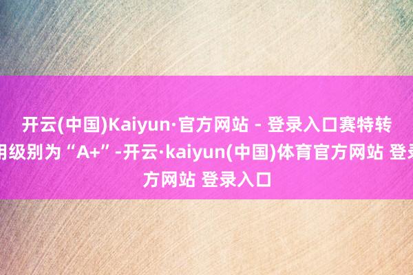 开云(中国)Kaiyun·官方网站 - 登录入口赛特转债信用级别为“A+”-开云·kaiyun(中国)体育官方网站 登录入口