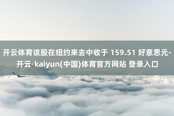 开云体育该股在纽约来去中收于 159.51 好意思元-开云·kaiyun(中国)体育官方网站 登录入口