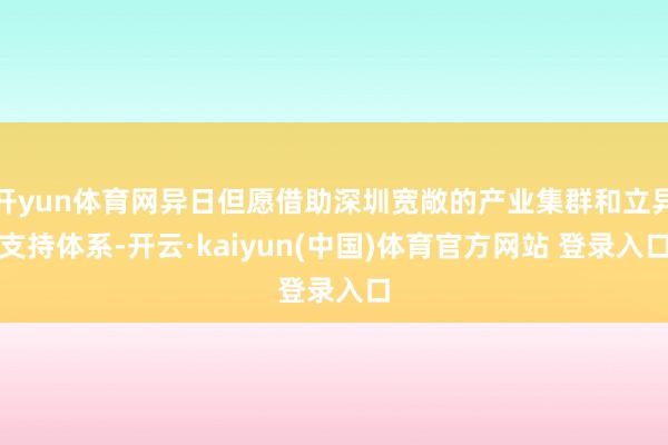 开yun体育网异日但愿借助深圳宽敞的产业集群和立异支持体系-开云·kaiyun(中国)体育官方网站 登录入口