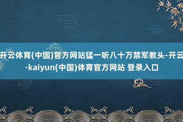 开云体育(中国)官方网站猛一听八十万禁军教头-开云·kaiyun(中国)体育官方网站 登录入口