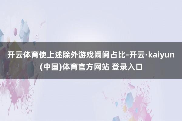 开云体育使上述除外游戏阛阓占比-开云·kaiyun(中国)体育官方网站 登录入口