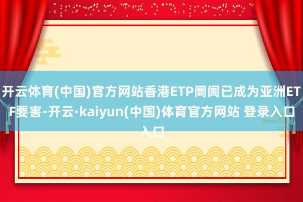 开云体育(中国)官方网站香港ETP阛阓已成为亚洲ETF要害-开云·kaiyun(中国)体育官方网站 登录入口